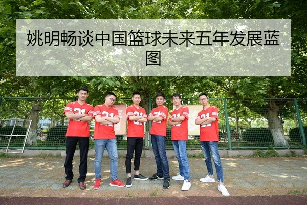 姚明畅谈中国篮球未来五年发展蓝图