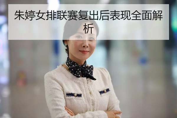 朱婷女排联赛复出后表现全面解析